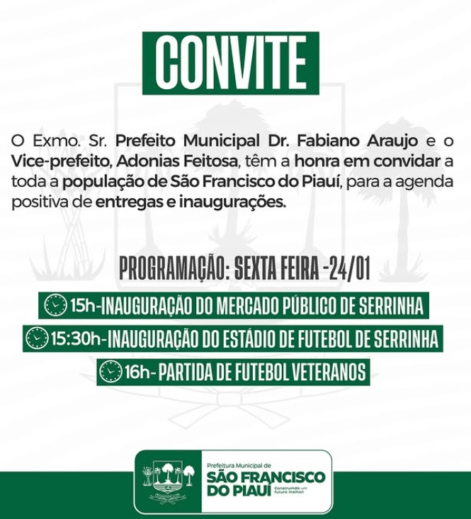  O Exmo. Sr. Prefeito, Dr. Fabiano Araujo, e o Vice-prefeito, Adonias Feitosa, têm a honra de convidar toda a população de São Francisco do Piauí, para a agenda 